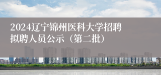2024辽宁锦州医科大学招聘拟聘人员公示（第二批）