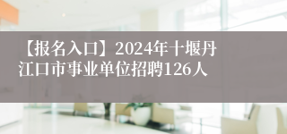 【报名入口】2024年十堰丹江口市事业单位招聘126人