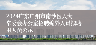 2024广东广州市南沙区人大常委会办公室招聘编外人员拟聘用人员公示