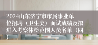2024山东济宁市市属事业单位招聘（卫生类）面试成绩及拟进入考察体检范围人员名单（四）
