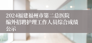 2024福建福州市第二总医院编外招聘护理工作人员综合成绩公示