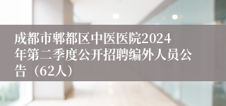 成都市郫都区中医医院2024年第二季度公开招聘编外人员公告（62人）