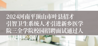 2024河南平顶山市叶县招才引智卫生系统人才引进新乡医学院三全学院校园招聘面试通过人员及体检公告