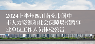 2024上半年四川南充市阆中市人力资源和社会保障局招聘事业单位工作人员体检公告