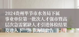 2024贵州毕节市水务局下属事业单位第一批次人才强市暨高层次急需紧缺人才引进体检结果及进入下一环节人员公告