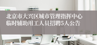 北京市大兴区城市管理指挥中心临时辅助用工人员招聘5人公告