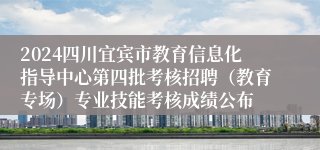 2024四川宜宾市教育信息化指导中心第四批考核招聘（教育专场）专业技能考核成绩公布