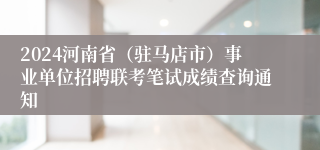 2024河南省（驻马店市）事业单位招聘联考笔试成绩查询通知