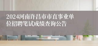 2024河南许昌市市直事业单位招聘笔试成绩查询公告