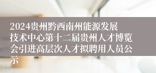 2024贵州黔西南州能源发展技术中心第十二届贵州人才博览会引进高层次人才拟聘用人员公示