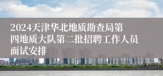 2024天津华北地质勘查局第四地质大队第二批招聘工作人员面试安排