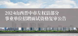 2024山西晋中市左权县部分事业单位招聘面试资格复审公告