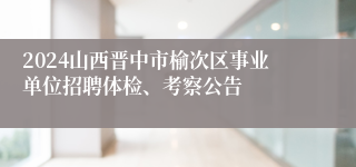 2024山西晋中市榆次区事业单位招聘体检、考察公告