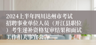 2024上半年四川达州市考试招聘事业单位人员（开江县职位）考生递补资格复审结果和面试工作相关事宜公告