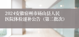 2024安徽宿州市砀山县人民医院体检递补公告（第二批次）
