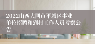 2022山西大同市平城区事业单位招聘和到村工作人员考察公告