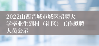 2022山西晋城市城区招聘大学毕业生到村(社区)工作拟聘人员公示