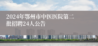 2024年鄂州市中医医院第二批招聘24人公告