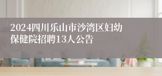 2024四川乐山市沙湾区妇幼保健院招聘13人公告