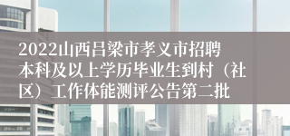 2022山西吕梁市孝义市招聘本科及以上学历毕业生到村(社区)工作体能测评公告第二批