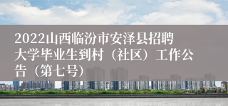 2022山西临汾市安泽县招聘大学毕业生到村(社区)工作公告(第七号)