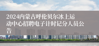 2024内蒙古呼伦贝尔冰上运动中心招聘电子计时记分人员公告