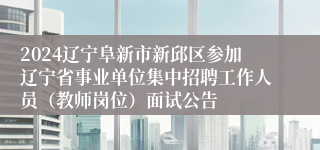 2024辽宁阜新市新邱区参加辽宁省事业单位集中招聘工作人员（教师岗位）面试公告