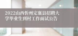 2022山西忻州定襄县招聘大学毕业生到村工作面试公告