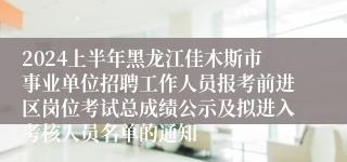 2024上半年黑龙江佳木斯市事业单位招聘工作人员报考前进区岗位考试总成绩公示及拟进入考核人员名单的通知