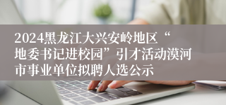 2024黑龙江大兴安岭地区“地委书记进校园”引才活动漠河市事业单位拟聘人选公示