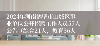 2024年河南鹤壁市山城区事业单位公开招聘工作人员57人公告（综合21人，教育36人）