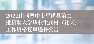 2022山西晋中市平遥县第二批招聘大学毕业生到村（社区）工作资格复审递补公告