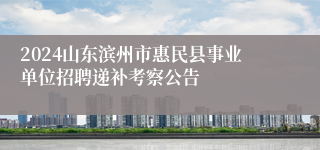2024山东滨州市惠民县事业单位招聘递补考察公告