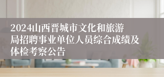 2024山西晋城市文化和旅游局招聘事业单位人员综合成绩及体检考察公告