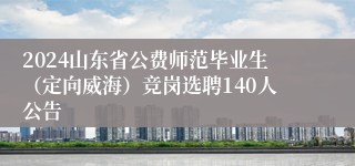 2024山东省公费师范毕业生（定向威海）竞岗选聘140人公告