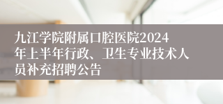 九江学院附属口腔医院2024年上半年行政、卫生专业技术人员补充招聘公告