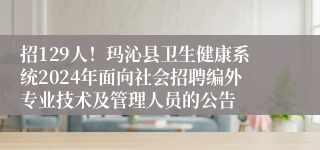 招129人！玛沁县卫生健康系统2024年面向社会招聘编外专业技术及管理人员的公告
