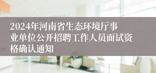 2024年河南省生态环境厅事业单位公开招聘工作人员面试资格确认通知