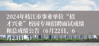2024年枝江市事业单位“招才兴业”校园专项招聘面试成绩和总成绩公告（6月22日、6月23日场）