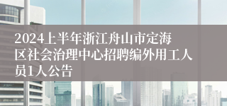 2024上半年浙江舟山市定海区社会治理中心招聘编外用工人员1人公告