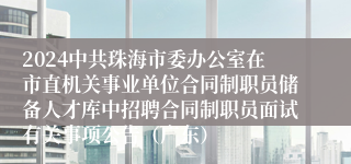 2024中共珠海市委办公室在市直机关事业单位合同制职员储备人才库中招聘合同制职员面试有关事项公告（广东）