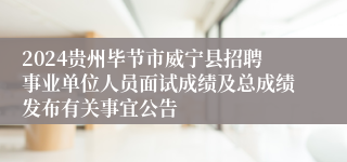2024贵州毕节市威宁县招聘事业单位人员面试成绩及总成绩发布有关事宜公告