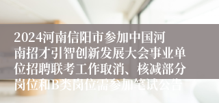 2024河南信阳市参加中国河南招才引智创新发展大会事业单位招聘联考工作取消、核减部分岗位和B类岗位需参加笔试公告