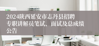 2024陕西延安市志丹县招聘专职讲解员笔试、面试及总成绩公告