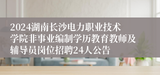 2024湖南长沙电力职业技术学院非事业编制学历教育教师及辅导员岗位招聘24人公告