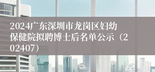 2024广东深圳市龙岗区妇幼保健院拟聘博士后名单公示（202407）