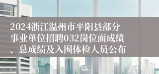 2024浙江温州市平阳县部分事业单位招聘032岗位面成绩、总成绩及入围体检人员公布