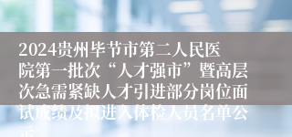 2024贵州毕节市第二人民医院第一批次“人才强市”暨高层次急需紧缺人才引进部分岗位面试成绩及拟进入体检人员名单公示