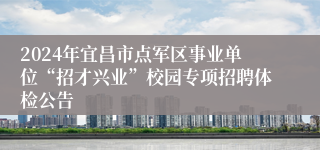 2024年宜昌市点军区事业单位“招才兴业”校园专项招聘体检公告