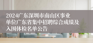 2024广东深圳市南山区事业单位广东省集中招聘综合成绩及入围体检名单公告